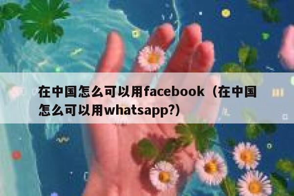 在中国怎么可以用facebook（在中国怎么可以用whatsapp?） 第1张