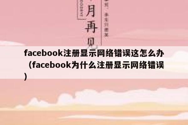 facebook注册显示网络错误这怎么办（facebook为什么注册显示网络错误） 第1张