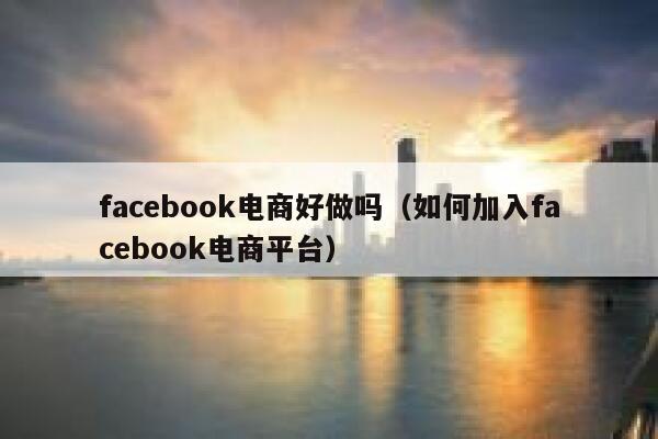 facebook电商好做吗（如何加入facebook电商平台） 第1张