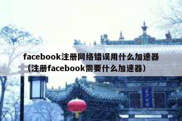 facebook注册网络错误用什么加速器(注册facebook需要什么加速器) 第1张 facebook注册网络错误用什么加速器(注册facebook需要什么加速器) 第1张