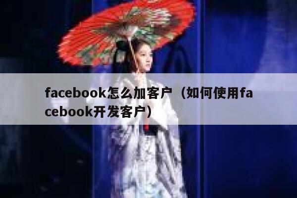 facebook怎么加客户（如何使用facebook开发客户） 第1张
