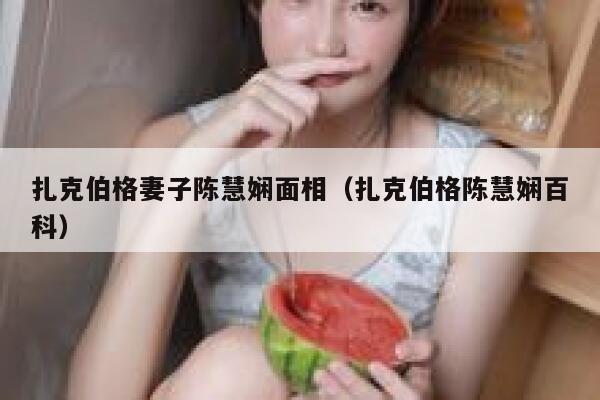 扎克伯格妻子陈慧娴面相（扎克伯格陈慧娴百科） 第1张