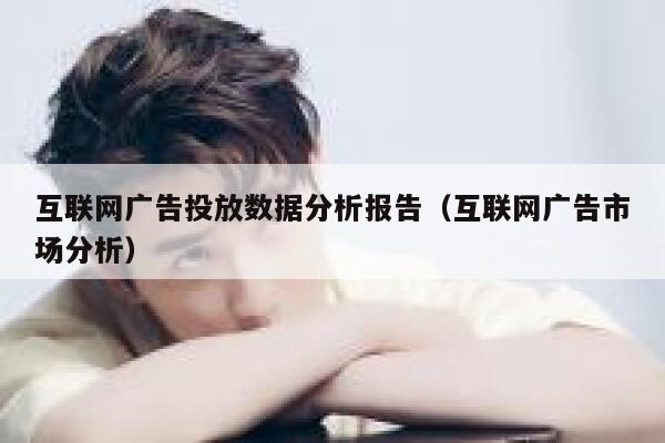 互联网广告投放数据分析报告(互联网广告市场分析) 第1张 互联网广告投放数据分析报告(互联网广告市场分析) 第1张