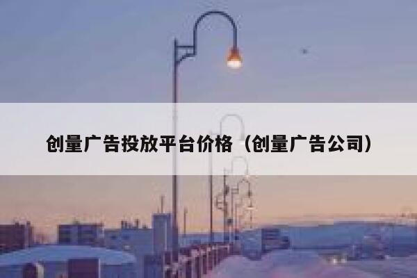 创量广告投放平台价格（创量广告公司） 第1张