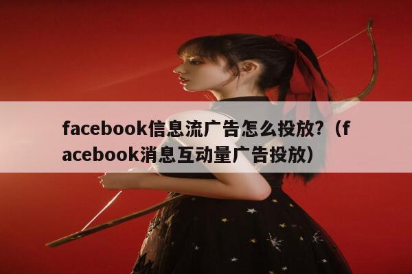facebook信息流广告怎么投放?(facebook消息互动量广告投放) 第1张 facebook信息流广告怎么投放?(facebook消息互动量广告投放) 第1张