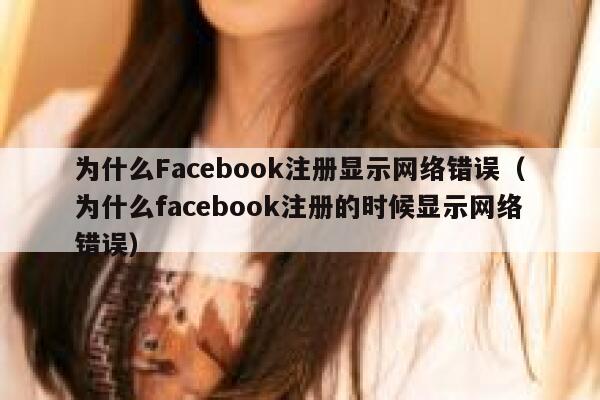 为什么Facebook注册显示网络错误（为什么facebook注册的时候显示网络错误） 第1张