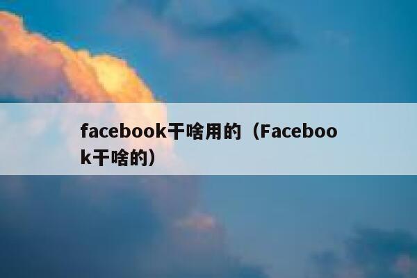 facebook干啥用的（Facebook干啥的） 第1张