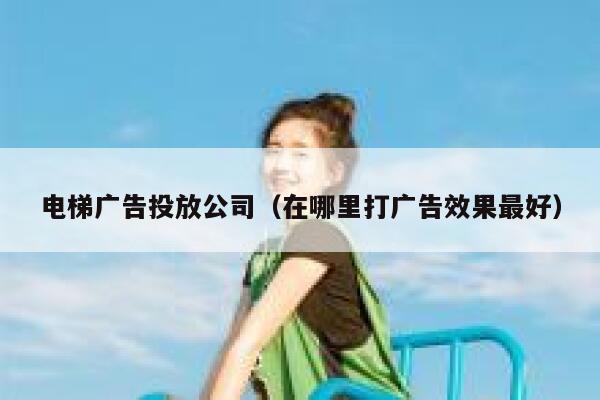 电梯广告投放公司(在哪里打广告效果最好) 第1张 电梯广告投放公司(在哪里打广告效果最好) 第1张