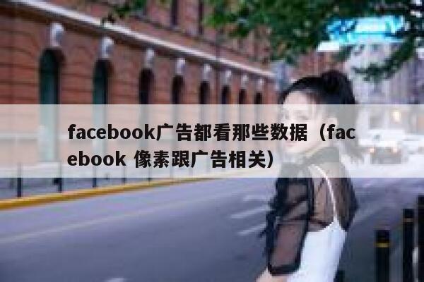 facebook广告都看那些数据(facebook 像素跟广告相关) 第1张 facebook广告都看那些数据(facebook 像素跟广告相关) 第1张