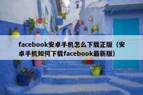 facebook安卓手机怎么下载正版(安卓手机如何下载facebook最新版) 第1张 facebook安卓手机怎么下载正版(安卓手机如何下载facebook最新版) 第1张
