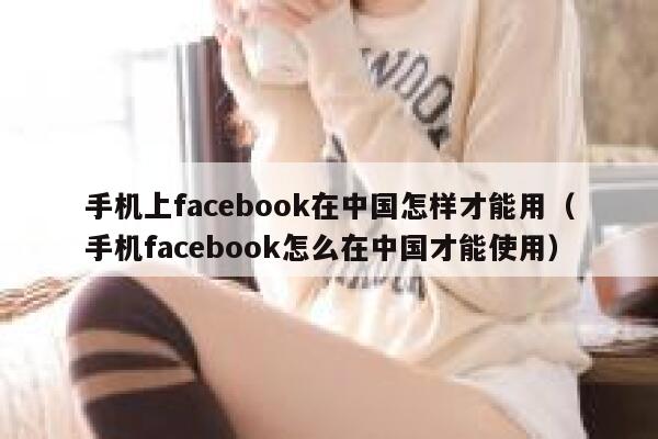 手机上facebook在中国怎样才能用（手机facebook怎么在中国才能使用） 第1张