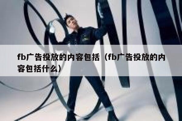 fb广告投放的内容包括（fb广告投放的内容包括什么） 第1张
