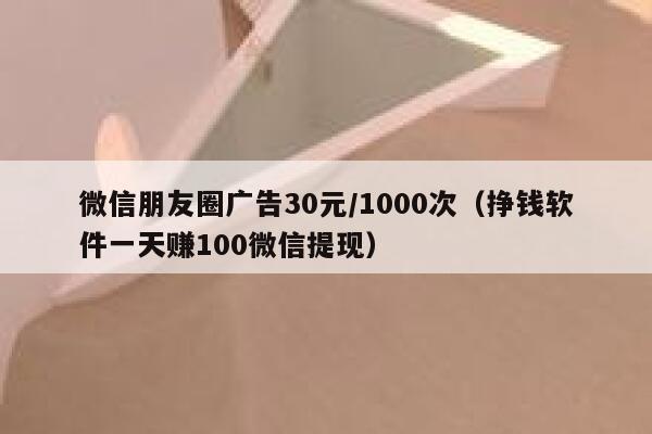 微信朋友圈广告30元/1000次（挣钱软件一天赚100微信提现） 第1张