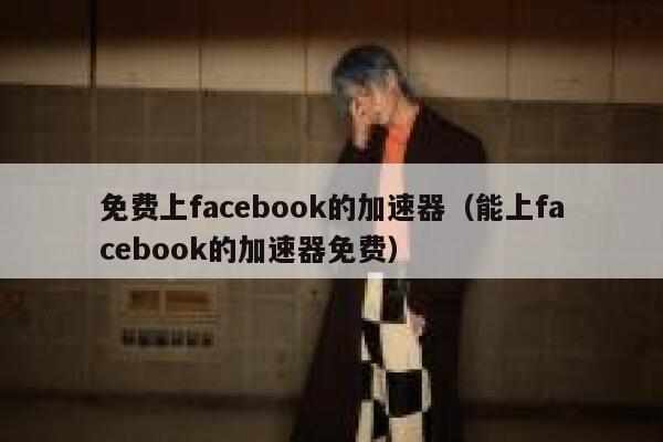 免费上facebook的加速器（能上facebook的加速器免费） 第1张