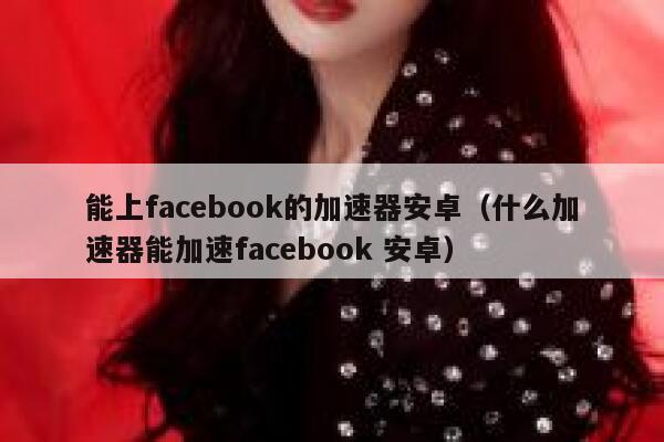 能上facebook的加速器安卓（什么加速器能加速facebook 安卓） 第1张