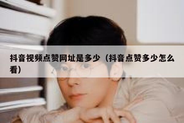 抖音视频点赞网址是多少（抖音点赞多少怎么看） 第1张