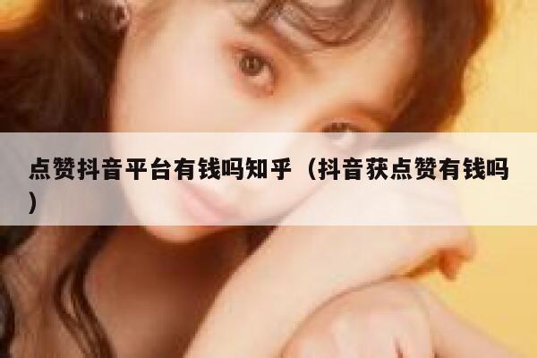 点赞抖音平台有钱吗知乎（抖音获点赞有钱吗） 第1张