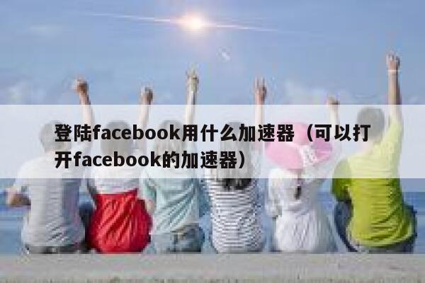 登陆facebook用什么加速器（可以打开facebook的加速器） 第1张
