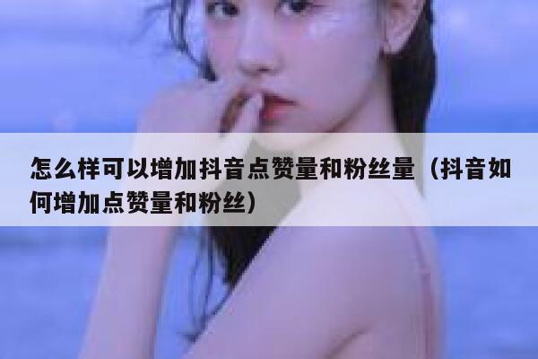 怎么样可以增加抖音点赞量和粉丝量（抖音如何增加点赞量和粉丝） 第1张