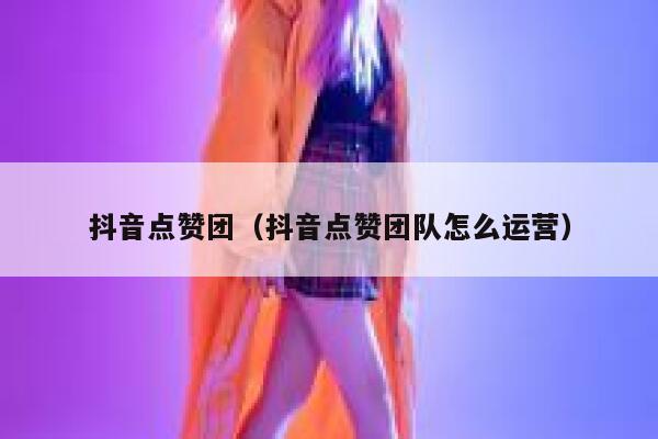 抖音点赞团（抖音点赞团队怎么运营） 第1张