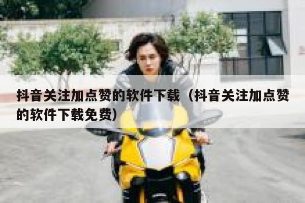 抖音关注加点赞的软件下载（抖音关注加点赞的软件下载免费） 第1张