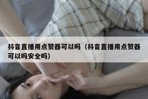 抖音直播用点赞器可以吗（抖音直播用点赞器可以吗安全吗） 第1张