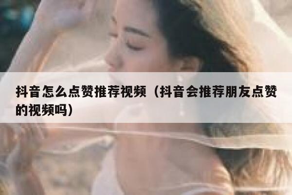 抖音怎么点赞推荐视频（抖音会推荐朋友点赞的视频吗） 第1张