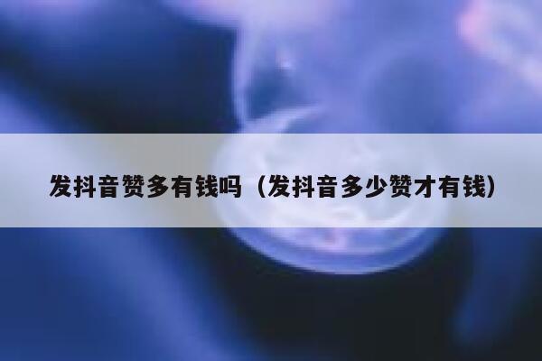 发抖音赞多有钱吗（发抖音多少赞才有钱） 第1张