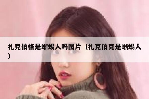 扎克伯格是蜥蜴人吗图片（扎克伯克是蜥蜴人） 第1张