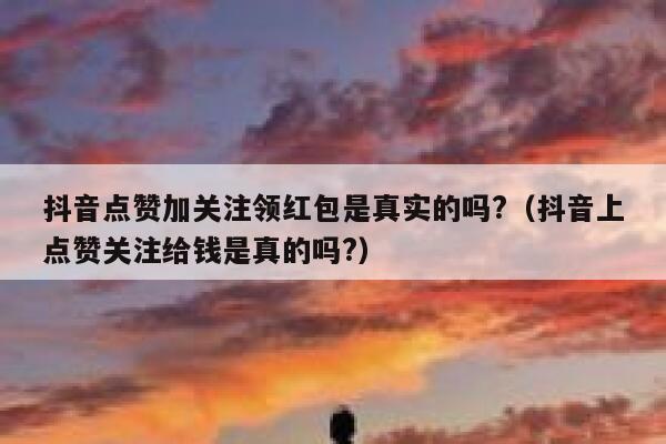 抖音点赞加关注领红包是真实的吗?(抖音上点赞关注给钱是真的吗?) 第1张 抖音点赞加关注领红包是真实的吗?(抖音上点赞关注给钱是真的吗?) 第1张