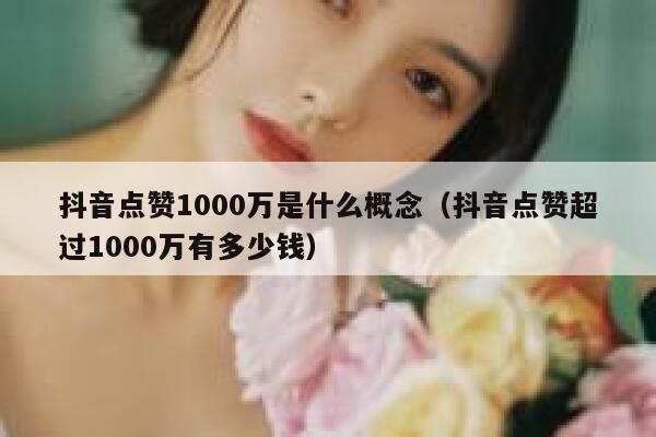 抖音点赞1000万是什么概念（抖音点赞超过1000万有多少钱） 第1张