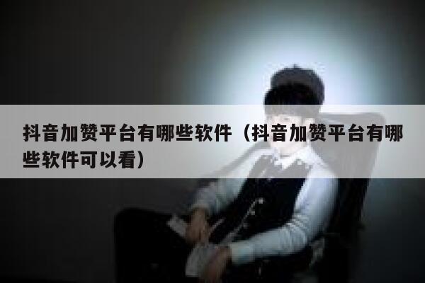 抖音加赞平台有哪些软件（抖音加赞平台有哪些软件可以看） 第1张