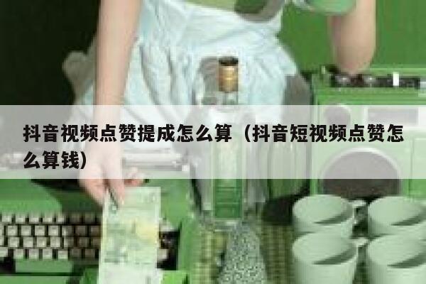 抖音视频点赞提成怎么算（抖音短视频点赞怎么算钱） 第1张