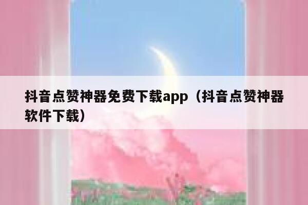 抖音点赞神器免费下载app（抖音点赞神器软件下载） 第1张
