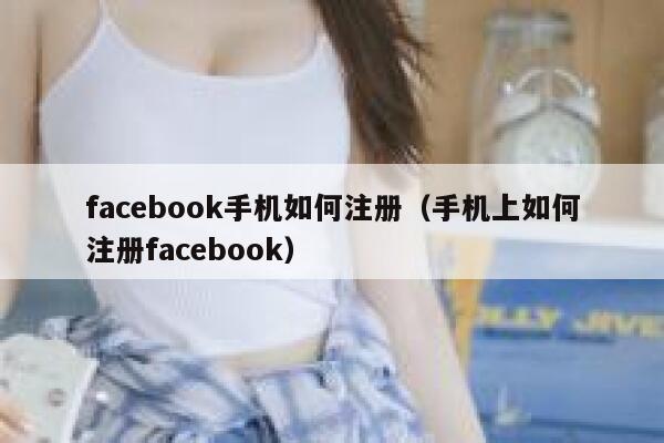 facebook手机如何注册(手机上如何注册facebook) 第1张 facebook手机如何注册(手机上如何注册facebook) 第1张