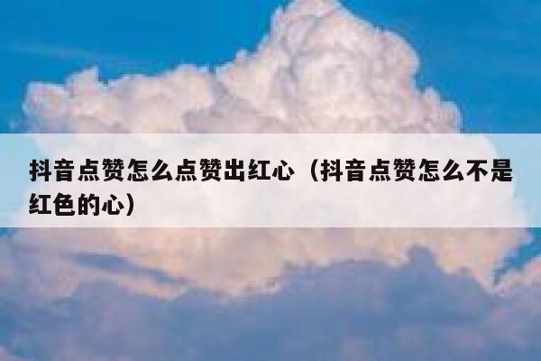 抖音点赞怎么点赞出红心（抖音点赞怎么不是红色的心） 第1张