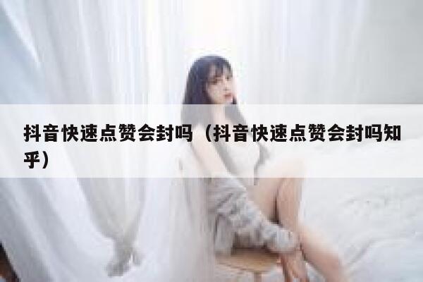 抖音快速点赞会封吗（抖音快速点赞会封吗知乎） 第1张