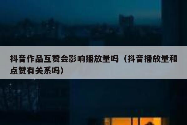 抖音作品互赞会影响播放量吗（抖音播放量和点赞有关系吗） 第1张