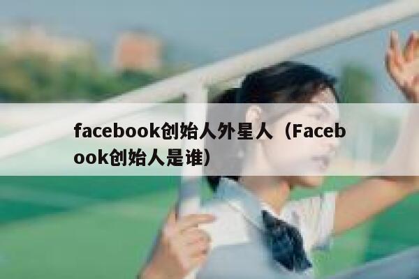 facebook创始人外星人（Facebook创始人是谁） 第1张