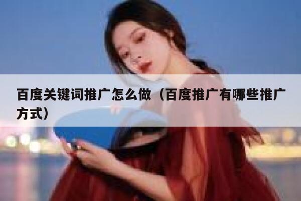百度关键词推广怎么做（百度推广有哪些推广方式） 第1张