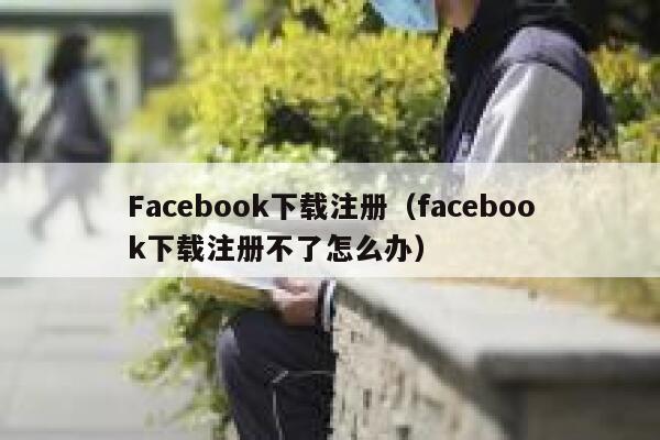 Facebook下载注册（facebook下载注册不了怎么办） 第1张