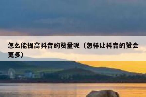 怎么能提高抖音的赞量呢（怎样让抖音的赞会更多） 第1张
