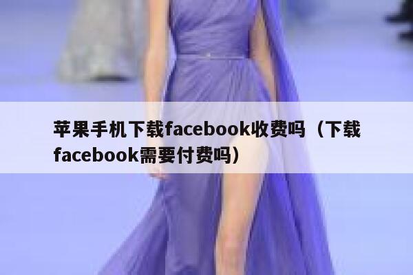 苹果手机下载facebook收费吗（下载facebook需要付费吗） 第1张