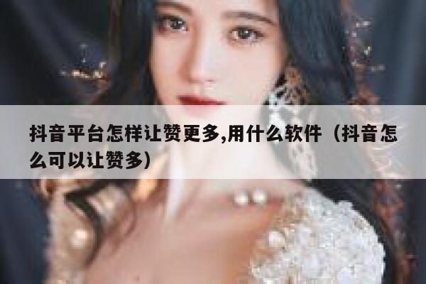 抖音平台怎样让赞更多,用什么软件(抖音怎么可以让赞多) 第1张 抖音平台怎样让赞更多,用什么软件(抖音怎么可以让赞多) 第1张