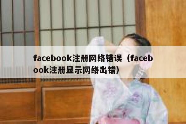 facebook注册网络错误(facebook注册显示网络出错) 第1张 facebook注册网络错误(facebook注册显示网络出错) 第1张