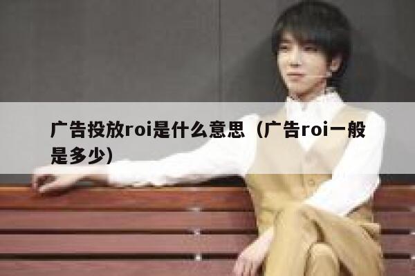 广告投放roi是什么意思(广告roi一般是多少) 第1张 广告投放roi是什么意思(广告roi一般是多少) 第1张