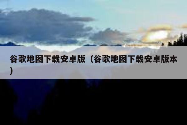 谷歌地图下载安卓版(谷歌地图下载安卓版本) 第1张 谷歌地图下载安卓版(谷歌地图下载安卓版本) 第1张