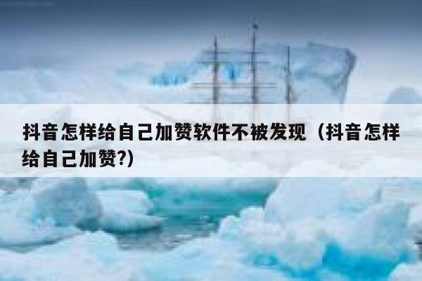 抖音怎样给自己加赞软件不被发现(抖音怎样给自己加赞?) 第1张 抖音怎样给自己加赞软件不被发现(抖音怎样给自己加赞?) 第1张