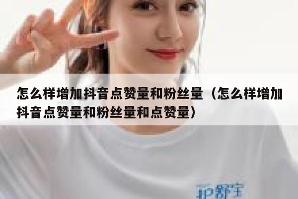 怎么样增加抖音点赞量和粉丝量（怎么样增加抖音点赞量和粉丝量和点赞量） 第1张