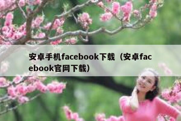 安卓手机facebook下载（安卓facebook官网下载） 第1张